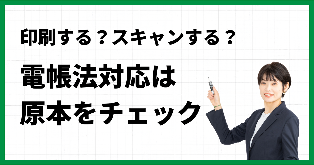 印刷する？スキャンする？電帳法対応は原本をチェック！