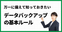 万一に備えて知っておきたいデータバックアップの基本ルール
