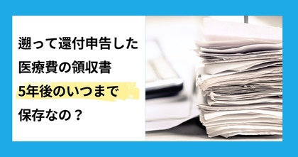 遡って還付申告した医療費の領収書、5年後のいつまで保存なの？